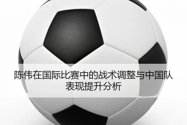 陈伟在国际比赛中的战术调整与中国队表现提升分析