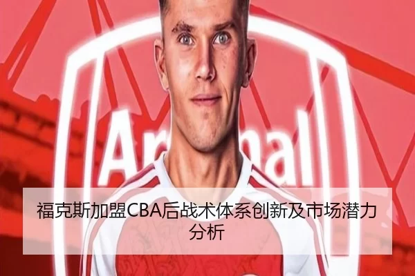 福克斯加盟CBA后战术体系创新及市场潜力分析