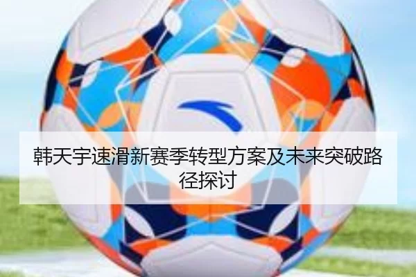 韩天宇速滑新赛季转型方案及未来突破路径探讨