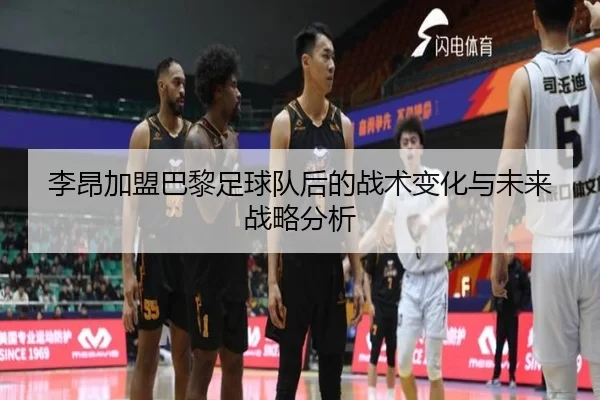 李昂加盟巴黎足球队后的战术变化与未来战略分析