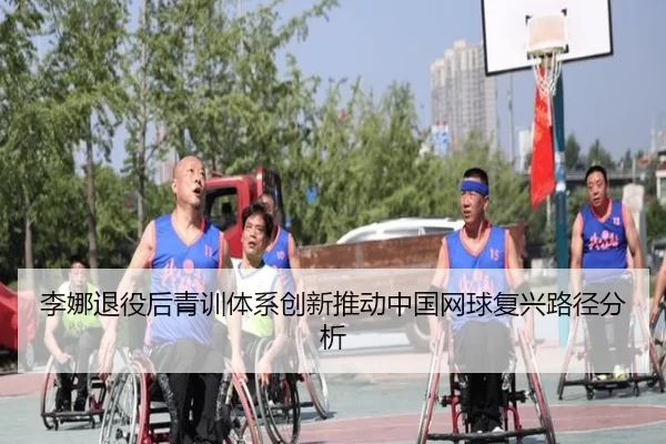 李娜退役后青训体系创新推动中国网球复兴路径分析