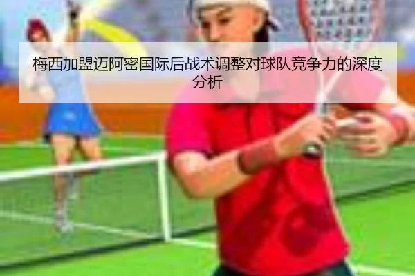 梅西加盟迈阿密国际后战术调整对球队竞争力的深度分析
