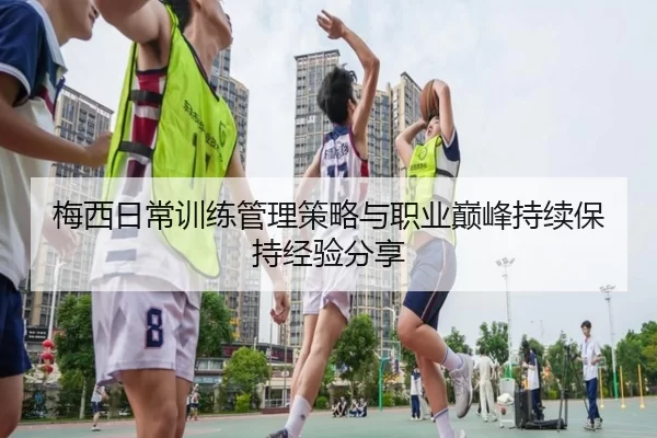 梅西日常训练管理策略与职业巅峰持续保持经验分享